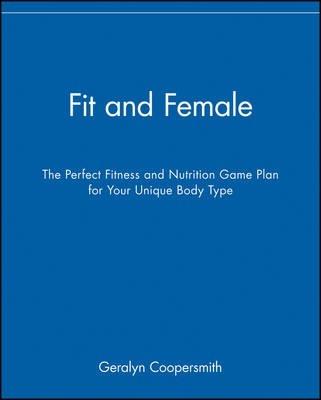 Fit and Female: The Perfect Fitness and Nutrition Game Plan for Your Unique Body Type - Geralyn Coopersmith
