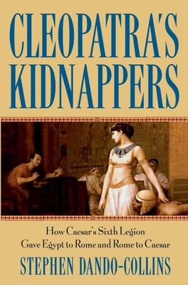 Cleopatra's Kidnappers: How Caesars Sixth Legion Gave Egypt to Rome and Rome to Caesar - Stephen Dando-collins