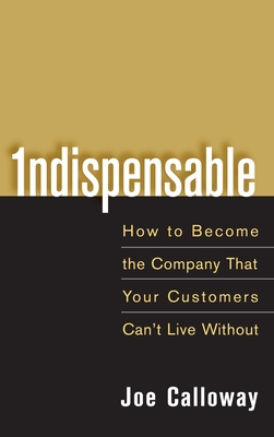 Indispensable: How to Become the Company That Your Customers Can't Live Without - Joe Calloway