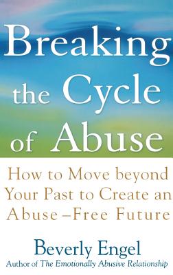 Breaking the Cycle of Abuse: How to Move Beyond Your Past to Create an Abuse-Free Future - Beverly Engel