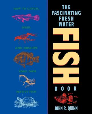 The Fascinating Freshwater Fish Book: How to Catch, Keep, and Observe Your Own Native Fish - John R. Quinn