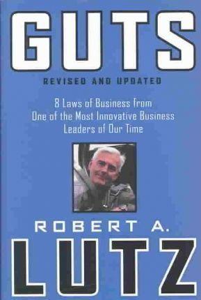Guts: 8 Laws of Business from One of the Most Innovative Business Leaders of Our Time - Robert A. Lutz