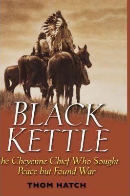 Black Kettle: The Cheyenne Chief Who Sought Peace But Found War - Thom Hatch