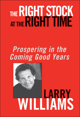 The Right Stock at the Right Time: Prospering in the Coming Good Years - Larry Williams