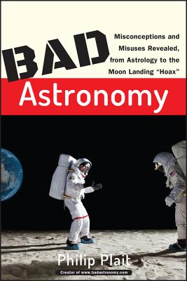 Bad Astronomy: Misconceptions and Misuses Revealed, from Astrology to the Moon Landing Hoax - Philip C. Plait