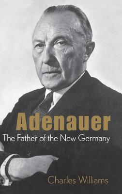 Adenauer: The Father of the New Germany - Charles Williams