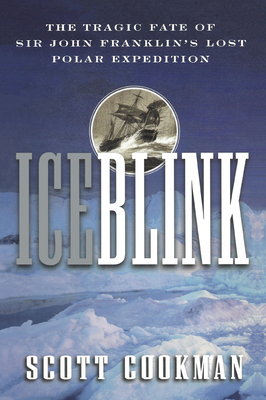 Ice Blink: The Tragic Fate of Sir John Franklin's Lost Polar Expedition - Scott Cookman