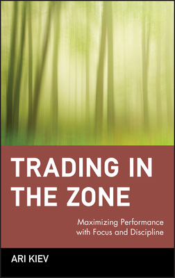 Trading in the Zone: Maximizing Performance with Focus and Discipline - Ari Kiev