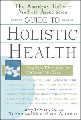 The American Holistic Medical Association Guide to Holistic Health: Healing Therapies for Optimal Wellness - Larry Trivieri