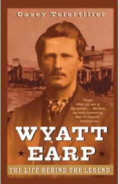 Wyatt Earp: The Life Behind the Legend - Casey Tefertiller