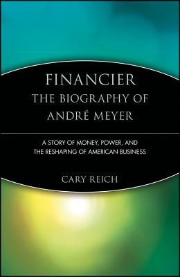 Financier: The Biography of André Meyer: A Story of Money, Power, and the Reshaping of American Business - Cary Reich