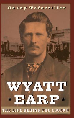 Wyatt Earp: The Life Behind the Legend - Casey Tefertiller