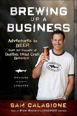 Brewing Up a Business: Adventures in Beer from the Founder of Dogfish Head Craft Brewery - Sam Calagione