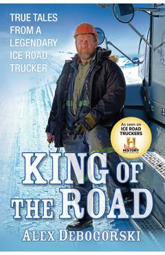 Coperta cărții 'King of the Road: True Tales from a Legendary Ice Road Trucker - Alex Debogorski'