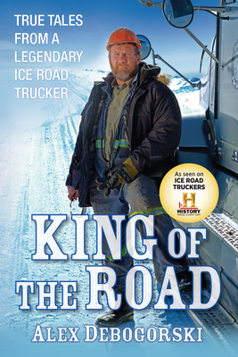 King of the Road: True Tales from a Legendary Ice Road Trucker - Alex Debogorski