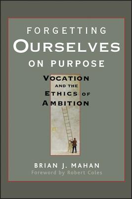 Forgetting Ourselves on Purpose: Vocation and the Ethics of Ambition - Brian J. Mahan