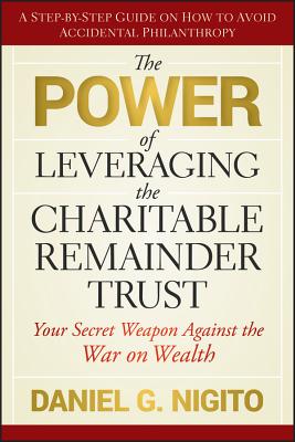 The Power of Leveraging the Charitable Remainder Trust: Your Secret Weapon Against the War on Wealth - Daniel Nigito