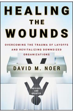 Coperta cărții 'Healing the Wounds: Overcoming the Trauma of Layoffs and Revitalizing Downsized Organizations - David M. Noer'