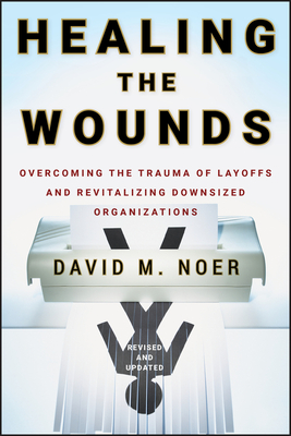 Coperta cărții 'Healing the Wounds: Overcoming the Trauma of Layoffs and Revitalizing Downsized Organizations - David M. Noer'