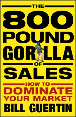 The 800-Pound Gorilla of Sales: How to Dominate Your Market - Bill Guertin