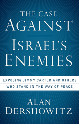 The Case Against Israel's Enemies: Exposing Jimmy Carter and Others Who Stand in the Way of Peace - Alan Dershowitz