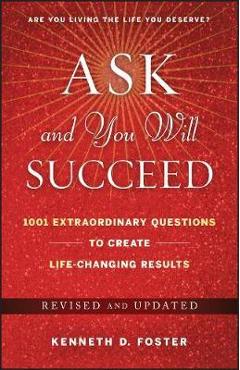 Coperta cărții 'Ask and You Will Succeed: 1001 Extraordinary Questions to Create Life-Changing Results - Ken D. Foster'