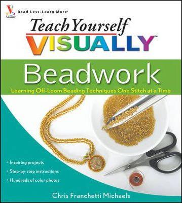 Teach Yourself Visually Beadwork: Learning Off-Loom Beading Techniques One Stitch at a Time - Chris Franchetti Michaels