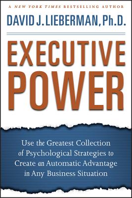 Executive Power: Use the Greatest Collection of Psychological Strategies to Create an Automatic Advantage in Any Business Situation - David J. Lieberman