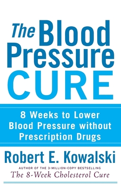 The Blood Pressure Cure: 8 Weeks to Lower Blood Pressure Without Prescription Drugs - Robert E. Kowalski