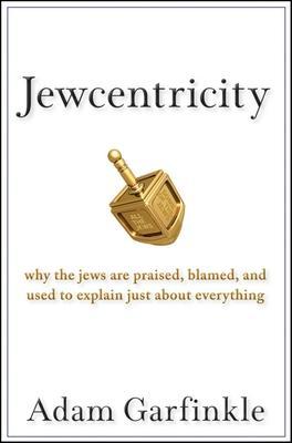 Jewcentricity: Why the Jews Are Praised, Blamed, and Used to Explain Just about Everything - Adam Garfinkle