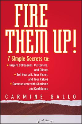 Fire Them Up!: 7 Simple Secrets To: Inspire Colleagues, Customers, and Clients; Sell Yourself, Your Vision, and Your Values; Communic - Carmine Gallo
