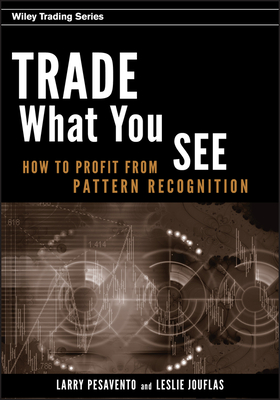 Trade What You See: How to Profit from Pattern Recognition - Larry Pesavento
