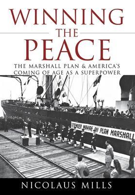 Winning the Peace: The Marshall Plan and America's Coming of Age as a Superpower - Nicolaus Mills