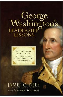 George Washington's Leadership Lessons: What the Father of Our Country Can Teach Us about Effective Leadership and Character - James Rees