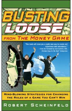 Busting Loose from the Money Game: Mind-Blowing Strategies for Changing the Rules of a Game You Can't Win - Robert Scheinfeld