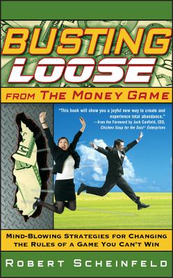 Busting Loose from the Money Game: Mind-Blowing Strategies for Changing the Rules of a Game You Can't Win - Robert Scheinfeld