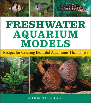 Freshwater Aquarium Models: Recipes for Creating Beautiful Aquariums That Thrive - John H. Tullock