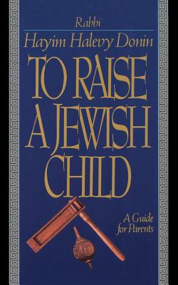 To Raise a Jewish Child: A Guide for Parents - Hayim Halevy Donin