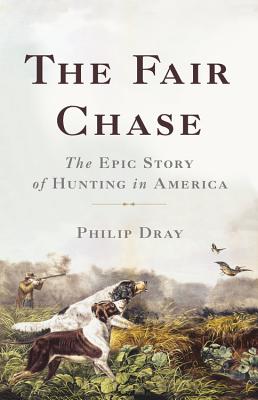 The Fair Chase: The Epic Story of Hunting in America - Philip Dray