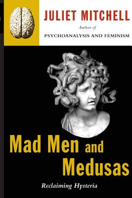 Mad Men and Medusas: Reclaiming Hysteria - Juliet Mitchell