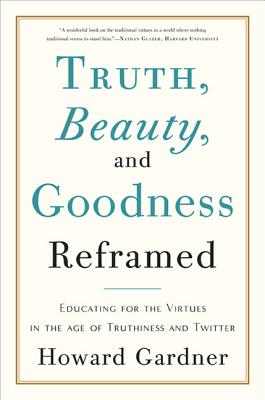 Truth, Beauty, and Goodness Reframed: Educating for the Virtues in the Age of Truthiness and Twitter - Howard E. Gardner