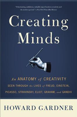 Creating Minds: An Anatomy of Creativity Seen Through the Lives of Freud, Einstein, Picasso, Stravinsky, Eliot, Graham, and Ghandi - Howard E. Gardner