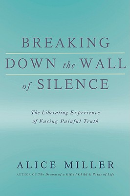 Breaking Down the Wall of Silence: The Liberating Experience of Facing Painful Truth - Alice Miller