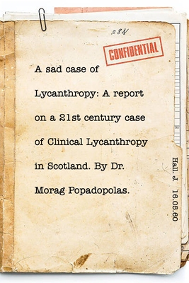 A sad case of Lycanthropy: By Dr Morag Popadopolas.: A report on a 21st century case of Clinical Lycanthropy in Scotland. - Elspeth Grace Hall
