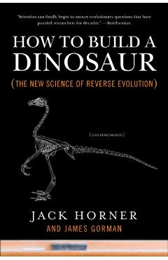 How to Build a Dinosaur: The New Science of Reverse Evolution - Jack Horner