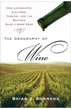 Poza produsului The Geography of Wine: How Landscapes, Cultures, Terroir, and the Weather Make a Good Drop - Brian J. Sommers