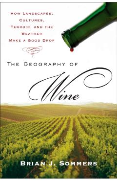 The Geography of Wine: How Landscapes, Cultures, Terroir, and the Weather Make a Good Drop - Brian J. Sommers
