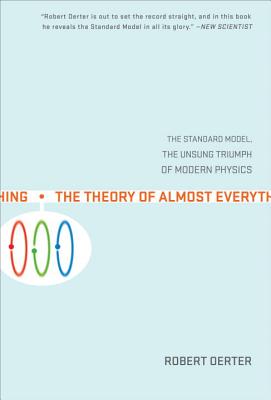 The Theory of Almost Everything: The Standard Model, the Unsung Triumph of Modern Physics - Robert Oerter