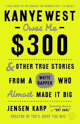 Kanye West Owes Me $300: And Other True Stories from a White Rapper Who Almost Made It Big - Jensen Karp