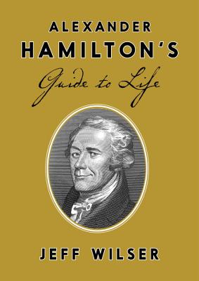 Alexander Hamilton's Guide to Life - Jeff Wilser
